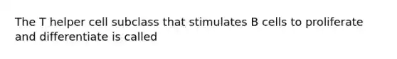 The T helper cell subclass that stimulates B cells to proliferate and differentiate is called