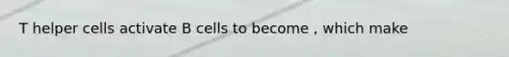 T helper cells activate B cells to become , which make