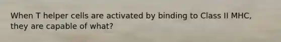 When T helper cells are activated by binding to Class II MHC, they are capable of what?
