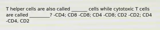 T helper cells are also called _______ cells while cytotoxic T cells are called _________? -CD4; CD8 -CD8; CD4 -CD8; CD2 -CD2; CD4 -CD4, CD2