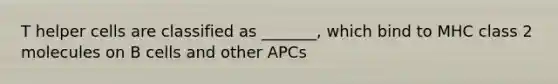 T helper cells are classified as _______, which bind to MHC class 2 molecules on B cells and other APCs