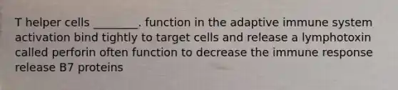 T helper cells ________. function in the adaptive immune system activation bind tightly to target cells and release a lymphotoxin called perforin often function to decrease the immune response release B7 proteins