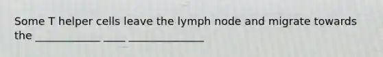 Some T helper cells leave the lymph node and migrate towards the ____________ ____ ______________