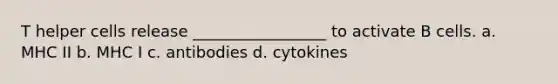 T helper cells release _________________ to activate B cells. a. MHC II b. MHC I c. antibodies d. cytokines