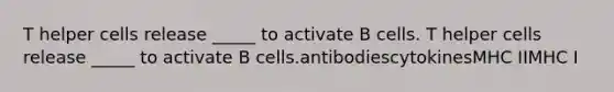 T helper cells release _____ to activate B cells. T helper cells release _____ to activate B cells.antibodiescytokinesMHC IIMHC I