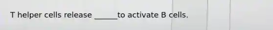 T helper cells release ______to activate B cells.