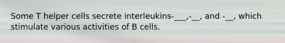 Some T helper cells secrete interleukins-___,-__, and -__, which stimulate various activities of B cells.