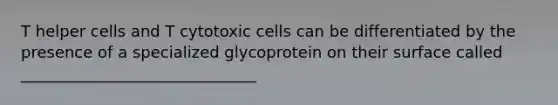 T helper cells and T cytotoxic cells can be differentiated by the presence of a specialized glycoprotein on their surface called ______________________________