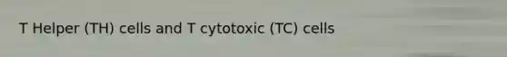 T Helper (TH) cells and T cytotoxic (TC) cells