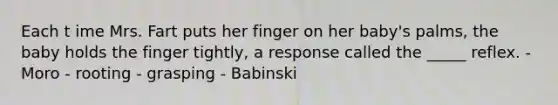 Each t ime Mrs. Fart puts her finger on her baby's palms, the baby holds the finger tightly, a response called the _____ reflex. - Moro - rooting - grasping - Babinski