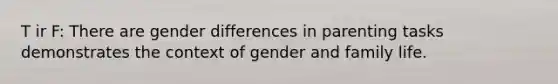 T ir F: There are gender differences in parenting tasks demonstrates the context of gender and family life.