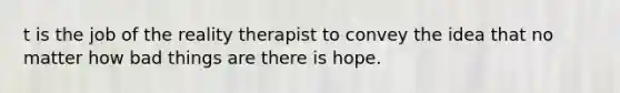 t is the job of the reality therapist to convey the idea that no matter how bad things are there is hope. ​