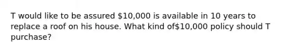 T would like to be assured 10,000 is available in 10 years to replace a roof on his house. What kind of10,000 policy should T purchase?