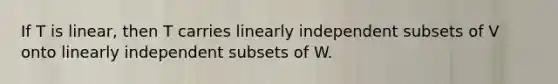 If T is linear, then T carries linearly independent subsets of V onto linearly independent subsets of W.