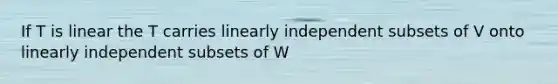 If T is linear the T carries linearly independent subsets of V onto linearly independent subsets of W