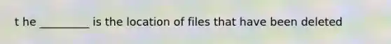 t he _________ is the location of files that have been deleted