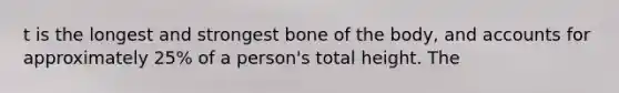 t is the longest and strongest bone of the body, and accounts for approximately 25% of a person's total height. The