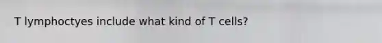 T lymphoctyes include what kind of T cells?