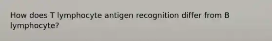 How does T lymphocyte antigen recognition differ from B lymphocyte?