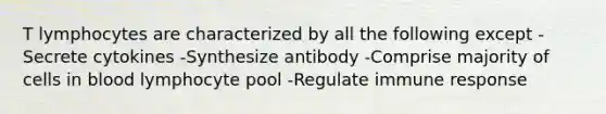 T lymphocytes are characterized by all the following except -Secrete cytokines -Synthesize antibody -Comprise majority of cells in blood lymphocyte pool -Regulate immune response