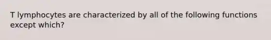 T lymphocytes are characterized by all of the following functions except which?