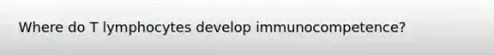 Where do T lymphocytes develop immunocompetence?