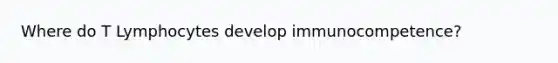 Where do T Lymphocytes develop immunocompetence?