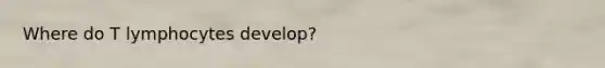 Where do T lymphocytes develop?