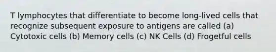 T lymphocytes that differentiate to become long-lived cells that recognize subsequent exposure to antigens are called (a) Cytotoxic cells (b) Memory cells (c) NK Cells (d) Frogetful cells