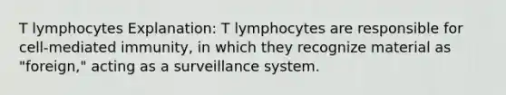 T lymphocytes Explanation: T lymphocytes are responsible for cell-mediated immunity, in which they recognize material as "foreign," acting as a surveillance system.