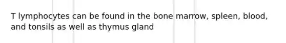 T lymphocytes can be found in the bone marrow, spleen, blood, and tonsils as well as thymus gland