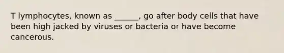 T lymphocytes, known as ______, go after body cells that have been high jacked by viruses or bacteria or have become cancerous.