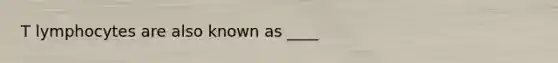 T lymphocytes are also known as ____