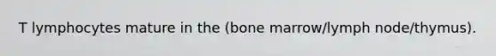 T lymphocytes mature in the (bone marrow/lymph node/thymus).
