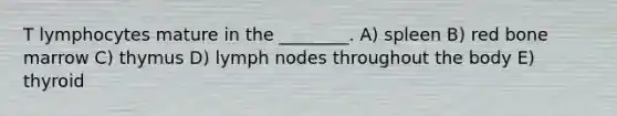 T lymphocytes mature in the ________. A) spleen B) red bone marrow C) thymus D) lymph nodes throughout the body E) thyroid