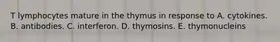 T lymphocytes mature in the thymus in response to A. cytokines. B. antibodies. C. interferon. D. thymosins. E. thymonucleins