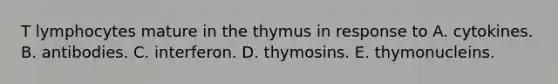 T lymphocytes mature in the thymus in response to A. cytokines. B. antibodies. C. interferon. D. thymosins. E. thymonucleins.