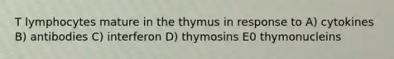 T lymphocytes mature in the thymus in response to A) cytokines B) antibodies C) interferon D) thymosins E0 thymonucleins