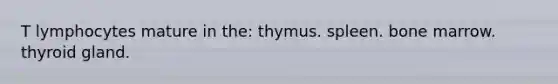 T lymphocytes mature in the: thymus. spleen. bone marrow. thyroid gland.