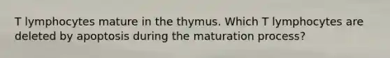 T lymphocytes mature in the thymus. Which T lymphocytes are deleted by apoptosis during the maturation process?