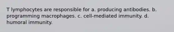 T lymphocytes are responsible for a. producing antibodies. b. programming macrophages. c. cell-mediated immunity. d. humoral immunity.