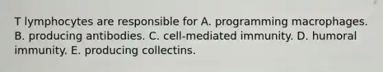 T lymphocytes are responsible for A. programming macrophages. B. producing antibodies. C. cell-mediated immunity. D. humoral immunity. E. producing collectins.