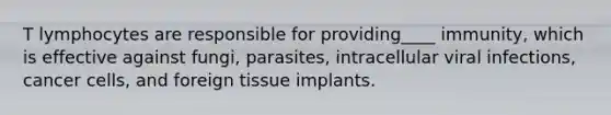 T lymphocytes are responsible for providing____ immunity, which is effective against fungi, parasites, intracellular viral infections, cancer cells, and foreign tissue implants.