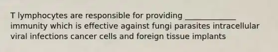 T lymphocytes are responsible for providing _____________ immunity which is effective against fungi parasites intracellular viral infections cancer cells and foreign tissue implants