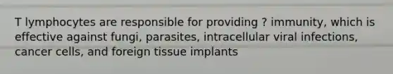 T lymphocytes are responsible for providing ? immunity, which is effective against fungi, parasites, intracellular viral infections, cancer cells, and foreign tissue implants