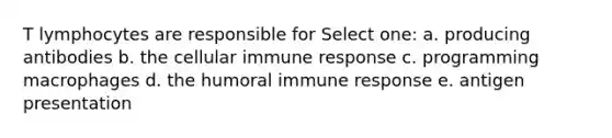 T lymphocytes are responsible for Select one: a. producing antibodies b. the cellular immune response c. programming macrophages d. the humoral immune response e. antigen presentation