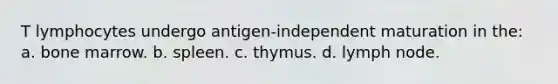 T lymphocytes undergo antigen-independent maturation in the: a. bone marrow. b. spleen. c. thymus. d. lymph node.