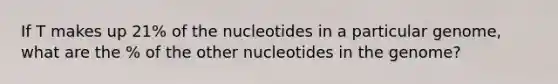 If T makes up 21% of the nucleotides in a particular genome, what are the % of the other nucleotides in the genome?