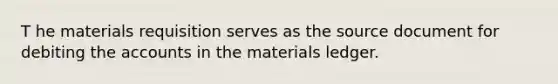 T he materials requisition serves as the source document for debiting the accounts in the materials ledger.