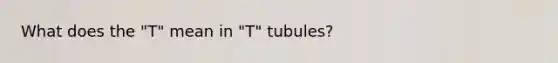 What does the "T" mean in "T" tubules?